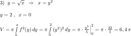 3)\; \; y=\sqrt{x}\; \; \Rightarrow \; \; x=y^2\\\\y=2\; ,\; \; x=0\\\\V=\pi \int\limits^a_b f^2(y)\, dy=\pi \int\limits^2_0\, (y^2)^2\, dy=\pi \cdot \frac{y^5}{5}\Big |_0^2=\pi \cdot \frac{32}{5}=6,4\, \pi