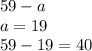 59 - a \\ a = 19 \\ 59 - 19 = 40