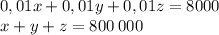 0,01x + 0,01y+ 0,01z = 8000 \\ x + y + z = 800 \: 000