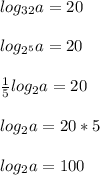 log_{32}a=20\\\\log_{2^5}a=20\\\\\frac{1}{5}log_2a=20\\\\log_2a=20*5\\\\log_2a=100