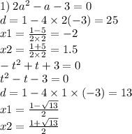 1) \: 2 {a}^{2} - a - 3 = 0 \\ d = 1 - 4 \times 2 ( - 3) = 25 \\ x1 = \frac{1 - 5}{2 \times 2} = - 2 \\ x2 = \frac{1 + 5}{2 \times 2} = 1.5 \\ - {t}^{2} + t + 3 = 0 \\ {t}^{2} - t - 3 = 0 \\ d = 1 - 4 \times 1 \times( - 3) = 13 \\ x1 = \frac{1 - \sqrt{13} }{2} \\ x2 = \frac{1 +\sqrt{13} }{2}