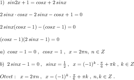 1)\; \; sin2x+1=cosx+2\, sinx\\\\2\, sinx\cdot cosx-2\, sinx-cosx+1=0\\\\2\, sinx(cosx-1)-(cosx-1)=0\\\\(cosx-1)(2\, sinx-1)=0\\\\a)\; \;cosx-1=0\; ,\; \; cosx=1\; ,\; \; x=2\pi n,\; n\in Z\\\\b)\; \; 2\, sinx-1=0\; ,\; \; sinx=\frac{1}{2}\; ,\; \; x=(-1)^{k}\cdot \frac{\pi}{6}+\pi k\; ,\; k\in Z\\\\Otvet:\; \; x=2\pi n\; ,\; \; x=(-1)^{k}\cdot \frac{\pi}{6}+\pi k\; ,\; n,k\in Z\; .