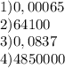 1) 0,00065\\2) 64100\\3) 0,0837\\4) 4850000