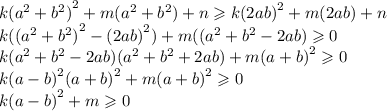 k {( {a}^{2} + {b}^{2} )}^{2} +m ( {a}^{2} + {b}^{2} ) + n \geqslant k {(2ab)}^{2} +m ( 2ab) + n \\ k({( {a}^{2} + {b}^{2} )}^{2} - {(2ab)}^{2}) + m(( {a}^{2} + {b}^{2} - 2ab ) \geqslant 0 \\ k( {a}^{2} + {b}^{2} - 2ab)( {a}^{2} + {b}^{2} + 2ab) + m {(a + b)}^{2} \geqslant 0 \\ k{(a - b)}^{2}{(a + b)}^{2} + m{(a + b)}^{2} \geqslant 0 \\ k{(a - b)}^{2} + m\geqslant 0