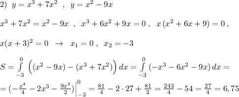 2)\; \; y=x^3+7x^2\; \; ,\; \; y=x^2-9x\\\\x^3+7x^2=x^2-9x\; \; ,\; \; x^3+6x^2+9x=0\; ,\; \; x\, (x^2+6x+9)=0\; ,\\\\x(x+3)^2=0\; \; \to \; \; x_1=0\; ,\; \; x_2=-3\\\\S=\int\limits^0_{-3}\, \Big ((x^2-9x)-(x^3+7x^2)\Big )\, dx=\int\limits^0_{-3}\, (-x^3-6x^2-9x)\, dx=\\\\=(-\frac{x^4}{4}-2x^3-\frac{9x^2}{2})\Big |^0_{-3}=\frac{81}{4}-2\cdot 27+\frac{81}{2}=\frac{243}{4}-54=\frac{27}{4}=6,75