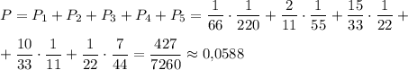 P=P_1+P_2+P_3+P_4+P_5=\dfrac{1}{66}\cdot\dfrac{1}{220}+\dfrac{2}{11}\cdot\dfrac{1}{55}+\dfrac{15}{33}\cdot\dfrac{1}{22}+\\ \\ +\dfrac{10}{33}\cdot\dfrac{1}{11}+\dfrac{1}{22}\cdot\dfrac{7}{44}=\dfrac{427}{7260}\approx 0{,}0588