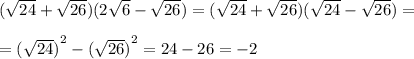 ( \sqrt{24} + \sqrt{26} )(2 \sqrt{6} - \sqrt{26} ) = ( \sqrt{24} + \sqrt{26} )( \sqrt{24} - \sqrt{26} ) = \\ \\ = {( \sqrt{24} )}^{2} - { (\sqrt{26}) }^{2} = 24 - 26 = - 2 \\ \\