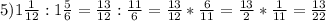 5) 1\frac{1}{12} :1\frac{5}{6} =\frac{13}{12} :\frac{11}{6} =\frac{13}{12} *\frac{6}{11} =\frac{13}{2} *\frac{1}{11}=\frac{13}{22}