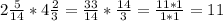 2\frac{5}{14} *4\frac{2}{3} =\frac{33}{14}*\frac{14}{3}=\frac{11*1}{1*1} =11