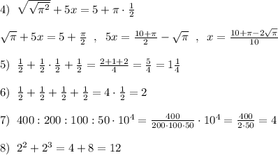 4)\; \; \sqrt{\sqrt{\pi ^2}}+5x=5+\pi \cdot \frac{1}{2}\\\\\sqrt{\pi }+5x=5+\frac{\pi}{2}\; \; ,\; \; 5x=\frac{10+\pi }{2}-\sqrt{\pi }\; \; ,\; \; x=\frac{10+\pi -2\sqrt{\pi}}{10}\\\\5)\; \; \frac{1}{2}+\frac{1}{2}\cdot \frac{1}{2}+\frac{1}{2}=\frac{2+1+2}{4}=\frac{5}{4}=1\frac{1}{4}\\\\6)\; \; \frac{1}{2}+\frac{1}{2}+\frac{1}{2}+\frac{1}{2}=4\cdot \frac{1}{2}=2\\\\7)\; \; 400:200:100:50\cdot 10^4=\frac{400}{200\cdot 100\cdot 50}\cdot 10^4=\frac{400}{2\cdot 50}=4\\\\8)\; \; 2^2+2^3=4+8=12