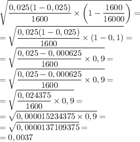 \displaystyle\sqrt{\frac{0,025(1-0,025)}{1600}\times\bigg(1-\frac{1600}{16000}\bigg)} =\\=\sqrt{\frac{0,025(1-0,025)}{1600}\times(1-0,1)} =\\=\sqrt{\frac{0,025-0,000625}{1600}\times0,9}=\\=\sqrt{\frac{0,025-0,000625}{1600}\times0,9}=\\=\sqrt{\frac{0,024375}{1600}\times0,9}=\\=\sqrt{0,000015234375\times0,9} =\\=\sqrt{0,0000137109375} =\\=0,0037