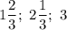 \displaystyle 1\frac{2}{3}; \ 2\frac{1}{3}; \ 3