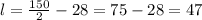 l = \frac{150}{2} - 28 = 75 - 28 = 47