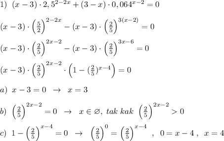 1)\; \; (x-3)\cdot 2,5^{2-2x}+(3-x)\cdot 0,064^{x-2}=0\\\\(x-3)\cdot \Big (\frac{5}{2}\Big )^{2-2x}-(x-3)\cdot \Big(\frac{2}{5}\Big)^{3(x-2)}=0\\\\(x-3)\cdot \Big (\frac{2}{5}\Big )^{2x-2}-(x-3)\cdot \Big (\frac{2}{5}\Big )^{3x-6}=0\\\\(x-3)\cdot \Big (\frac{2}{5}\Big )^{2x-2}\cdot \Big (1-(\frac{2}{5})^{x-4}\Big )=0\\\\a)\; \; x-3=0\; \; \to \; \; x=3\\\\b)\; \; \Big (\frac{2}{5}\Big )^{2x-2}=0\; \; \to \; \; x\in \varnothing ,\; tak\; kak\; \; \Big(\frac{2}{5}\Big )^{2x-2}0\\\\c)\; \; 1-\Big (\frac{2}{5}\Big )^{x-4}=0\; \; \to \; \; \Big (\frac{2}{5}\Big )^0=\Big (\frac{2}{5}\Big )^{x-4}\; \; ,\; \; 0=x-4\; ,\; \; x=4