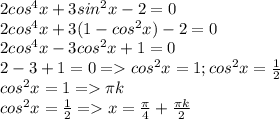 2cos^4x+3sin^2x-2=0\\2cos^4x+3(1-cos^2x)-2=0\\2cos^4x-3cos^2x+1=0\\2-3+1=0=cos^2x=1;cos^2x=\frac{1}{2}\\cos^2x=1=\pi k\\cos^2x=\frac{1}{2}=x=\frac{\pi}{4}+\frac{\pi k}{2}