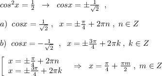 cos^2x=\frac{1}{2}\; \; \to \; \; cosx=\pm \frac{1}{\sqrt2}\; \; ,\\\\a)\; \; cosx=\frac{1}{\sqrt2}\; ,\; \; x=\pm \frac{\pi}{4}+2\pi n\; ,\; n\in Z\\\\b)\; \; cosx=-\frac{1}{\sqrt2}\; \; ,\; \; x=\pm \frac{3\pi}{4}+2\pi k\; ,\; k\in Z\\\\\left[\begin{array}{l}x=\pm \frac{\pi}{4}+2\pi n\\x=\pm \frac{3\pi}{4}+2\pi k\end{array}\right\; \; \Rightarrow \; \; x=\frac{\pi}{4}+\frac{\pi m}{2}\; ,\; m\in Z