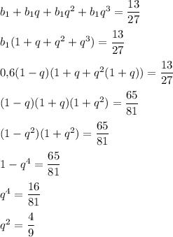 b_1+b_1q+b_1q^2+b_1q^3=\dfrac{13}{27}\\ \\ b_1(1+q+q^2+q^3)=\dfrac{13}{27}\\ \\ 0{,}6(1-q)(1+q+q^2(1+q))=\dfrac{13}{27}\\ \\ (1-q)(1+q)(1+q^2)=\dfrac{65}{81}\\ \\ (1-q^2)(1+q^2)=\dfrac{65}{81}\\ \\ 1-q^4=\dfrac{65}{81}\\ \\ q^4=\dfrac{16}{81}\\ \\ q^2=\dfrac{4}{9}