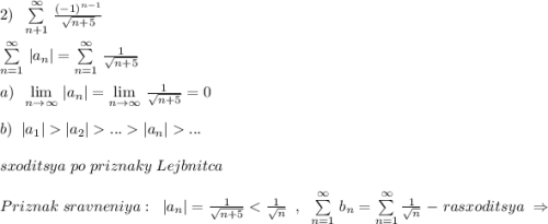 2)\; \; \sum \limits _{n+1}^{\infty }\, \frac{(-1)^{n-1}}{\sqrt{n+5}}\\\\\sum \limits _{n=1}^{\infty }\,|a_{n}|=\sum \limits _{n=1}^{\infty }\, \frac{1}{\sqrt{n+5}}\\\\a)\; \; \lim\limits_{n \to \infty}\, |a_n|=\lim\limits _{n \to \infty}\, \frac{1}{\sqrt{n+5}}=0\\\\b)\; \; |a_1||a_2|...|a_{n}|...\\\\sxoditsya\; po\; priznaky\; Lejbnitca\\\\Priznak\; sravneniya:\; \; |a_{n}|=\frac{1}{\sqrt{n+5}}