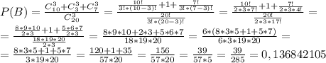 P(B)=\frac{C_{10}^{3}+C_{3}^{3}+C_{7}^{3}}{C_{20}^{3} }=\frac{\frac{10!}{3!*(10-3)!}+1+\frac{7!}{3!*(7-3)!}}{\frac{20!}{3!*(20-3)!}} =\frac{\frac{10!}{2*3*7!}+1+\frac{7!}{2*3*4!}}{\frac{20!}{2*3*17!}} =\\=\frac{\frac{8*9*10}{2*3}+1+\frac{5*6*7}{2*3}}{\frac{18*19*20}{2*3}} =\frac{8*9*10+2*3+5*6*7}{18*19*20} =\frac{6*(8*3*5+1+5*7)}{6*3*19*20}= \\=\frac{8*3*5+1+5*7}{3*19*20} =\frac{120+1+35}{57*20} =\frac{156}{57*20} =\frac{39}{57*5} =\frac{39}{285} =0,136842105