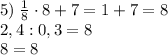 5)\;\frac18\cdot8+7=1+7=8\\2,4:0,3=8\\8=8