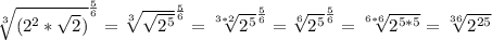 \sqrt[3]{(2^{2}*\sqrt{2})} ^{\frac{5}{6}} =\sqrt[3]{\sqrt{2^{5}}} ^{\frac{5}{6}}=\sqrt[3*2]{2^{5}} ^{\frac{5}{6}}=\sqrt[6]{2^{5}}^{\frac{5}{6}}=\sqrt[6*6]{2^{5*5}}=\sqrt[36]{2^{25}}