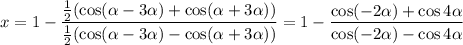 x=1-\dfrac{\frac{1}{2}(\cos(\alpha-3\alpha)+\cos(\alpha+3\alpha))}{\frac{1}{2}(\cos(\alpha-3\alpha)-\cos(\alpha+3\alpha))}=1-\dfrac{\cos(-2\alpha)+\cos4\alpha}{\cos(-2\alpha)-\cos4\alpha}