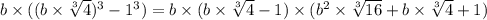 b \times ((b \times \sqrt[3]{4} ) ^{3} - 1^{3} ) = b \times (b \times \sqrt[3]{4} - 1) \times ( {b}^{2} \times \sqrt[3]{16} + b \times \sqrt[3]{4} + 1)