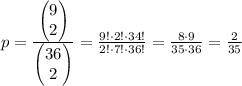 p=\frac{\left(\begin{matrix}9\\2\end{matrix}\right)}{\left(\begin{matrix}36\\2\end{matrix}\right)}=\frac{9!\cdot 2!\cdot34!}{2!\cdot7!\cdot36!}=\frac{8\cdot9}{35\cdot36}=\frac{2}{35}