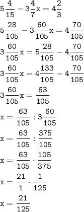 \tt\displaystyle 5 \frac{4}{15} - 3 \frac{4}{7} x = 4 \frac{2}{3} \\\\ 5 \frac{28}{105} - 3 \frac{60}{105} x = 4 \frac{70}{105} \\\\ 3 \frac{60}{105} x = 5 \frac{28}{105} - 4 \frac{70}{105} \\\\ 3 \frac{60}{105} x = 4 \frac{133}{105} - 4 \frac{70}{105} \\\\ 3 \frac{60}{105} x = \frac{63}{105} \\\\ x = \frac{63}{105} : 3 \frac{60}{105} \\\\ x = \frac{63}{105} : \frac{375}{105} \\\\ x = \frac{63}{105} \cdot \frac{105}{375} \\\\ x = \frac{21}{1} \cdot \frac{1}{125} \\\\ x = \frac{21}{125}