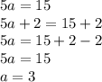 5a = 15 \\ 5a + 2 = 15 + 2 \\ 5a = 15 + 2 - 2 \\ 5a = 15 \\ a = 3