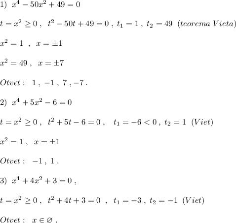 1)\; \; x^4-50x^2+49=0\\\\t=x^2\geq 0\; ,\; \; t^2-50t+49=0\; ,\; t_1=1\; ,\; t_2=49\; \; (teorema\; Vieta)\\\\x^2=1\; \; ,\; \; x=\pm 1\\\\x^2=49\; ,\; \; x=\pm 7\\\\Otvet:\; \; 1\; ,\; -1\; ,\; 7\; ,-7\; .\\\\2)\; \; x^4+5x^2-6=0\\\\t=x^2\geq 0\; ,\; \; t^2+5t-6=0\; ,\; \; \; t_1=-6