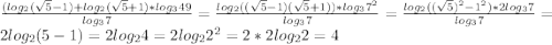 \frac{(log_{2}(\sqrt{5}-1)+log_{2}(\sqrt{5}+1)*log_{3}49}{log_{3}7 }=\frac{log_{2}((\sqrt{5}-1)(\sqrt{5}+1))*log_{3}7^{2}}{log_{3}7 }=\frac{log_{2}((\sqrt{5})^{2}-1^{2})*2log_{3}7 }{log_{3}7 }=2log_{2}(5-1)=2log_{2} 4=2log_{2}2^{2}=2*2log_{2}2=4