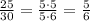 \frac{25}{30}=\frac{5\cdot 5}{5\cdot 6}=\frac{5}{6}