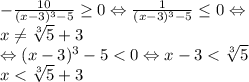 -\frac{10}{(x-3)^3-5}\geq 0\Leftrightarrow \frac{1}{(x-3)^3-5}\leq 0\Leftrightarrow \\x\neq \sqrt[3]{5}+3\\\Leftrightarrow (x-3)^3-5