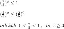 (\frac{2}{5})^{x}\leq 1\\\\(\frac{2}{5})^{x}\leq (\frac{2}{5})^0\\\\tak\; kak\; \; 0