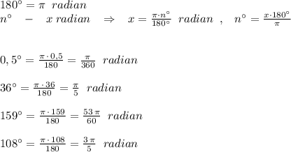 180^\circ = \pi \; \; radian\\n^\circ \; \; \; -\; \; \; x\; radian\; \; \; \Rightarrow \; \; \; x=\frac{\pi \cdot n^\circ }{180^\circ } \; \; radian\; \; ,\; \; \; n^\circ =\frac{x\cdot 180^\circ }{\pi }\\\\\\0,5^\circ =\frac{\pi \, \cdot \, 0,5}{180}=\frac{\pi }{360}\; \; radian\\\\36^\circ =\frac{\pi \, \cdot \, 36}{180}=\frac{\pi}{5}\; \; radian\\\\159^\circ =\frac{\pi \, \cdot \, 159}{180}=\frac{53\, \pi }{60}\; \; radian\\\\108^\circ =\frac{\pi \, \cdot \, 108}{180}=\frac{3\, \pi }{5}\; \; radian