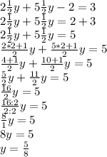 2\frac{1}{2}y+5\frac{1}{2}y-2=3\\2\frac{1}{2}y+5\frac{1}{2}y=2+3\\2\frac{1}{2}y+5\frac{1}{2}y=5\\\frac{2*2+1}{2}y+\frac{5*2+1}{2}y=5\\\frac{4+1}{2}y+\frac{10+1}{2}y=5\\\frac{5}{2}y+\frac{11}{2}y=5\\\frac{16}{2}y=5\\\frac{16:2}{2:2}y=5\\\frac{8}{1}y=5\\8y=5\\y=\frac{5}{8}