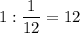 1: \dfrac{1}{12} = 12