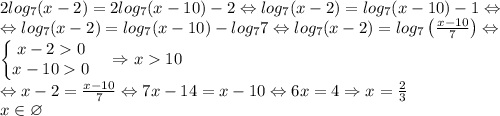 2log_7(x-2)=2log_7(x-10)-2\Leftrightarrow log_7(x-2)=log_7(x-10)-1\Leftrightarrow \\\Leftrightarrow log_7(x-2)=log_7(x-10)-log_77\Leftrightarrow log_7(x-2)=log_7\left ( \frac{x-10}{7} \right )\Leftrightarrow \\\left\{\begin{matrix}x-20 & \\x-100& \end{matrix}\right.\Rightarrow x10\\\Leftrightarrow x-2=\frac{x-10}{7}\Leftrightarrow 7x-14=x-10\Leftrightarrow 6x=4\Rightarrow x=\frac{2}{3}\\x\in \varnothing