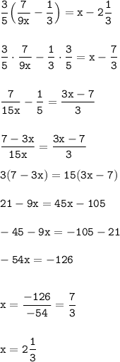 \tt\displaystyle\frac{3}{5}\Big(\frac{7}{9x}-\frac{1}{3}\Big)=x-2\frac{1}{3}\\\\\\\frac{3}{5}\cdot\frac{7}{9x}-\frac{1}{3}\cdot\frac{3}{5} =x-\frac{7}{3}\\\\\\\frac{7}{15x}-\frac{1}{5}=\frac{3x-7}{3}\\\\\\\frac{7-3x}{15x}=\frac{3x-7}{3}\\\\3(7-3x)=15(3x-7)\\\\21-9x=45x-105\\\\-45-9x=-105-21\\\\-54x=-126\\\\\\x=\frac{-126}{-54}=\frac{7}{3} \\\\\\x=2\frac{1}{3}