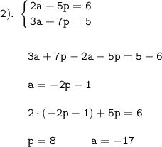 \displaystyle \tt 2). \ \left \{ {{2a+5p=6} \atop {3a+7p=5}} \right.\\\\\\{} \ \ \ \ \ \ \ 3a+7p-2a-5p=5-6\\\\{} \ \ \ \ \ \ \ a=-2p-1\\\\{} \ \ \ \ \ \ \ 2\cdot(-2p-1)+5p=6\\\\{} \ \ \ \ \ \ \ p=8 \ \ \ \ \ \ \ \ \ a=-17