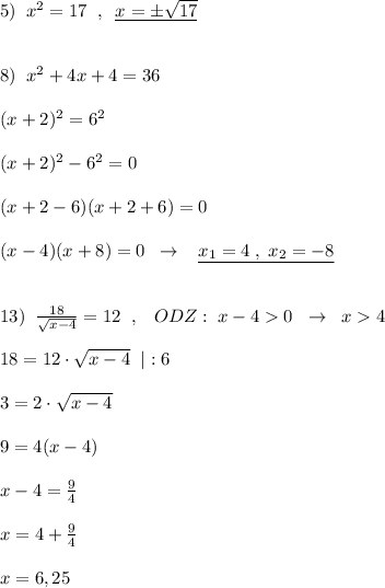 5)\; \; x^2=17\; \; ,\; \; \underline {x=\pm \sqrt{17}}\\\\\\8)\; \; x^2+4x+4=36\\\\(x+2)^2=6^2\\\\(x+2)^2-6^2=0\\\\(x+2-6)(x+2+6)=0\\\\(x-4)(x+8)=0\; \; \to \; \; \; \underline {x_1=4\; ,\; x_2=-8}\\\\\\13)\; \; \frac{18}{\sqrt{x-4}}=12\; \; ,\; \; \; ODZ:\; x-40\; \; \to \; \; x4\\\\18=12\cdot \sqrt{x-4}\; \; |:6\\\\3=2\cdot \sqrt{x-4}\\\\9=4(x-4)\\\\x-4=\frac{9}{4}\\\\x=4+\frac{9}{4}\\\\x=6,25