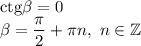 \mathrm{ctg}\beta=0\\\beta=\dfrac{\pi}{2}+\pi n, \ n\in \mathbb{Z}