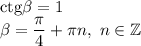 \mathrm{ctg}\beta=1\\\beta=\dfrac{\pi}{4}+\pi n, \ n\in \mathbb{Z}