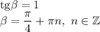 \mathrm{tg}\beta=1\\\beta=\dfrac{\pi}{4}+\pi n, \ n\in \mathbb{Z}