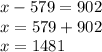 x-579=902\\x=579+902\\x=1481