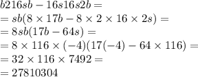 b216sb - 16s16s2b = \\ = sb(8 \times 17b - 8 \times 2 \times 16 \times 2s) = \\ = 8sb(17b - 64s) = \\ = 8 \times 116 \times ( - 4)(17( - 4) - 64 \times 116) = \\ = 32 \times 116 \times 7492 = \\ = 27810304