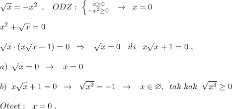 \sqrt{x}=-x^2\; \; ,\; \; \; ODZ:\; \left \{ {{x\geq 0} \atop {-x^2\geq 0}} \right.\; \; \to \; \; x=0\\\\x^2+\sqrt{x}=0\\\\\sqrt{x}\cdot (x\sqrt{x}+1)=0\; \; \Rightarrow \; \; \; \sqrt{x}=0\; \; \; ili\; \; \; x\sqrt{x}+1=0\; ,\\\\a)\; \; \sqrt{x}=0\; \; \to \; \; \; x=0\\\\b)\; \; x\sqrt{x}+1=0\; \; \to \; \; \sqrt{x^3}=-1\; \; \to \; \; \; x\in \varnothing ,\; \; tak\; kak\; \; \sqrt{x^3}\geq 0\\\\Otvet:\; \; x=0\; .