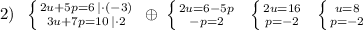 2)\; \; \left \{ {{2u+5p=6\, |\cdot (-3)} \atop {3u+7p=10\, |\cdot 2}} \right.\; \oplus \; \left \{ {{2u=6-5p} \atop {-p=2}} \right.\; \; \left \{ {{2u=16} \atop {p=-2}} \right.\; \; \left \{ {{u=8} \atop {p=-2}} \right.