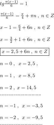 tg\frac{\pi (x-1)}{6}=1\\\\\frac{\pi (x-1)}{6}=\frac{\pi }{4}+\pi n\; ,\; n\in Z\\\\x-1=\frac{6}{4}+6n\; ,\; n\in Z\\\\x=\frac{3}{2}+1+6n\; ,\; n\in Z\\\\\boxed {x=2,5+6n\; ,\; n\in Z}\\\\n=0\; ,\; \; x=2,5\; ,\\\\n=1\; ,\; \; x=8,5\\\\n=2\; ,\; x=14,5\\..............................\\\\n=-1\; ,\; \; x=-3,5\\\\n=-2\; ,\; \; x=-9,5\\...............................